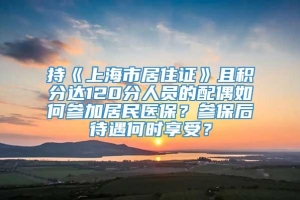 持《上海市居住证》且积分达120分人员的配偶如何参加居民医保？参保后待遇何时享受？