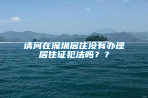 请问在深圳居住没有办理居住证犯法吗？？
