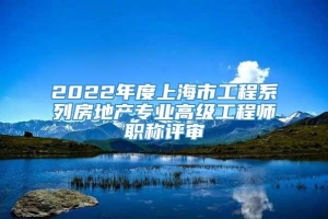 2022年度上海市工程系列房地产专业高级工程师职称评审