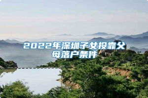 2022年深圳子女投靠父母落户条件