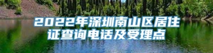 2022年深圳南山区居住证查询电话及受理点