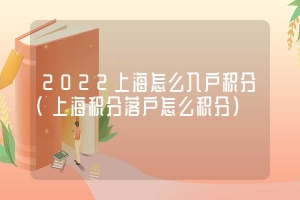 2022上海怎么入户积分（上海积分落户怎么积分）
