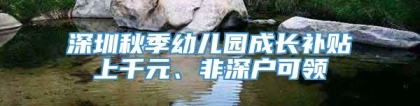 深圳秋季幼儿园成长补贴上千元、非深户可领