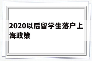 2020以后留学生落户上海政策(上海市留学生落户政策2020年新政)