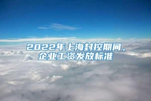 2022年上海封控期间，企业工资发放标准