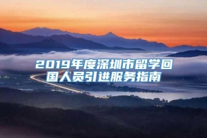 2019年度深圳市留学回国人员引进服务指南