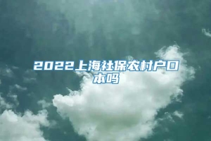 2022上海社保农村户口本吗