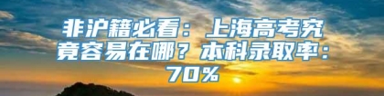 非沪籍必看：上海高考究竟容易在哪？本科录取率：70%
