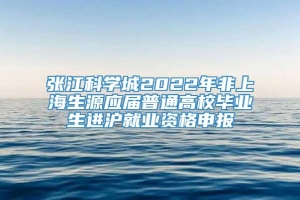 张江科学城2022年非上海生源应届普通高校毕业生进沪就业资格申报