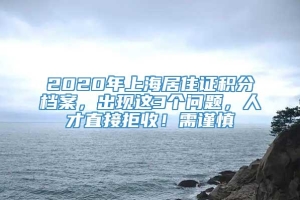 2020年上海居住证积分档案，出现这3个问题，人才直接拒收！需谨慎