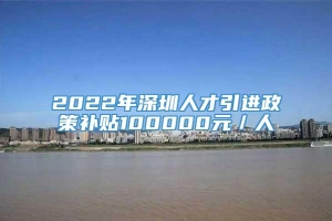 2022年深圳人才引进政策补贴100000元／人