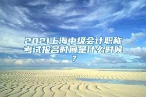 2021上海中级会计职称考试报名时间是什么时候？