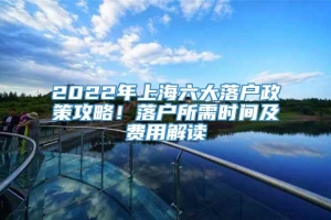 2022年上海六大落户政策攻略！落户所需时间及费用解读
