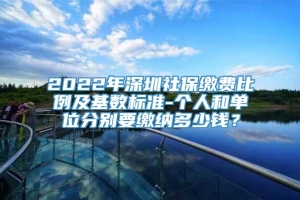 2022年深圳社保缴费比例及基数标准-个人和单位分别要缴纳多少钱？