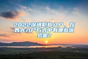 2022深圳职称入户，在各大入户方式中有哪些优势呢？