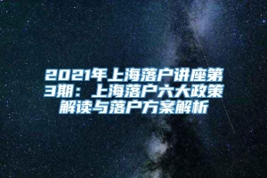 2021年上海落户讲座第3期：上海落户六大政策解读与落户方案解析