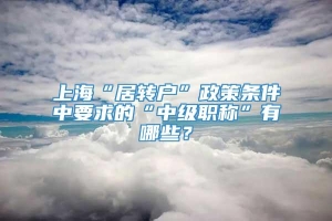 上海“居转户”政策条件中要求的“中级职称”有哪些？