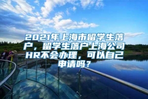 2021年上海市留学生落户，留学生落户上海公司HR不会办理，可以自己申请吗？