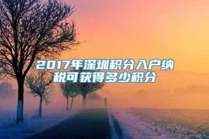 2017年深圳积分入户纳税可获得多少积分