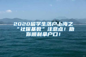2020留学生落户上海之“社保基数”注意点！助你顺利拿户口！