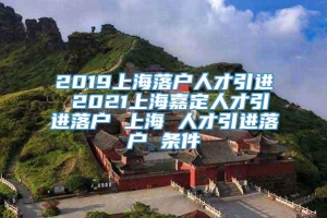 2019上海落户人才引进 2021上海嘉定人才引进落户 上海 人才引进落户 条件