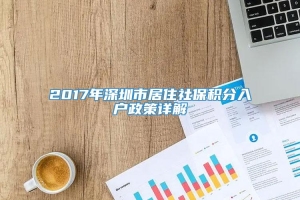 2017年深圳市居住社保积分入户政策详解