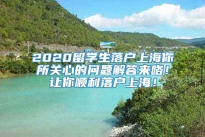 2020留学生落户上海你所关心的问题解答来咯！让你顺利落户上海！