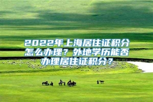 2022年上海居住证积分怎么办理？外地学历能否办理居住证积分？