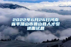 2022年6月26日河南省平顶山市鲁山县人才引进面试题