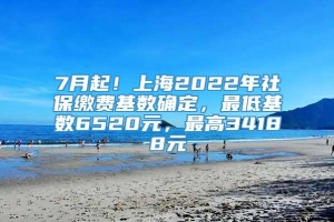 7月起！上海2022年社保缴费基数确定，最低基数6520元，最高34188元