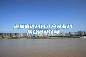 深圳申请积分入户没有租房合同可以吗