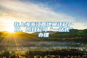 在上海浙江两地间迁移户口，即日起可“一站式”办理