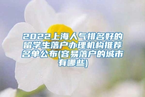 2022上海人气排名好的留学生落户办理机构推荐名单公布(容易落户的城市有哪些)
