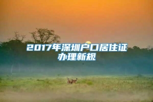 2017年深圳户口居住证办理新规