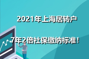 2021年上海居转户7年2倍社保缴纳标准！