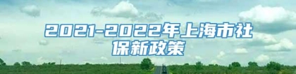 2021-2022年上海市社保新政策