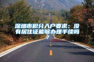 深圳市积分入户要求：没有居住证能够办理手续吗？