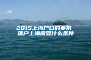 2015上海户口的要求 落户上海需要什么条件