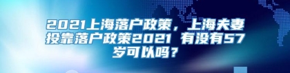 2021上海落户政策，上海夫妻投靠落户政策2021 有没有57岁可以吗？