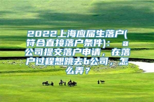 2022上海应届生落户(符合直接落户条件)： a公司提交落户申请，在落户过程想跳去b公司，怎么弄？