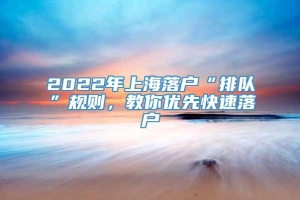 2022年上海落户“排队”规则，教你优先快速落户