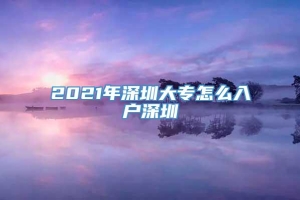 2021年深圳大专怎么入户深圳