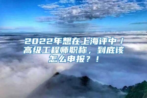 2022年想在上海评中／高级工程师职称，到底该怎么申报？！