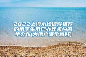 2022上海本地值得推荐的留学生落户办理机构名单公布(为落户哪个省好)