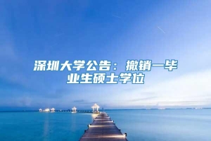 深圳大学公告：撤销一毕业生硕士学位