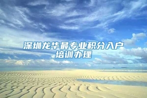 深圳龙华最专业积分入户培训办理