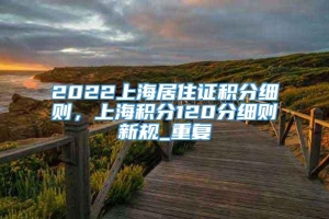 2022上海居住证积分细则，上海积分120分细则新规_重复