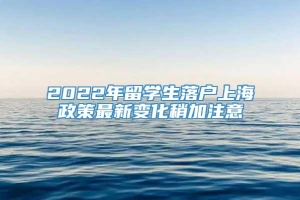 2022年留学生落户上海政策最新变化稍加注意