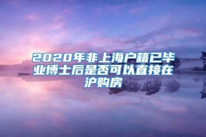 2020年非上海户籍已毕业博士后是否可以直接在沪购房