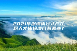 2021年深圳积分入户在职人才体检项目有哪些？